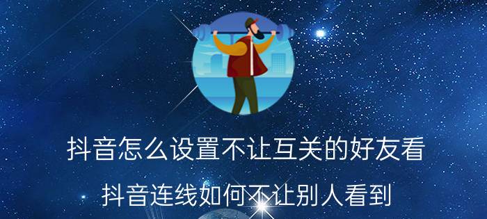 抖音怎么设置不让互关的好友看 抖音连线如何不让别人看到？